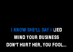 I KNOW SHE'LL SAY I LIED
MIND YOUR BUSINESS
DON'T HURT HER, YOU FOOL...