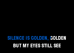 SILENCE IS GOLDEN, GOLDEN
BUT MY EYES STILL SEE