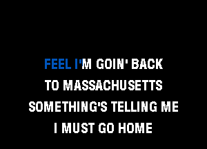 FEEL I'M GOIN' BACK
TO MASSACHUSETTS
SOMETHING'S TELLING ME
I MUST GO HOME