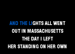 AND THE LIGHTS ALL WENT
OUT IN MASSACHUSETTS
THE DAY I LEFT
HER STANDING ON HER OWN
