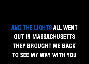 AND THE LIGHTS ALL WENT
OUT IN MASSACHUSETTS
THEY BROUGHT ME BACK
TO SEE MY WAY WITH YOU
