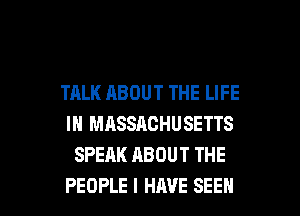 TALK ABOUT THE LIFE
IN MASSACHUSETTS
SPEAK ABOUT THE

PEOPLE I HAVE SEEN l