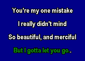 You're my one mistake

I really didn't mind

So beautiful, and merciful