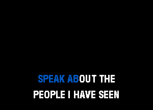 SPEAK ABOUT THE
PEOPLE I HAVE SEEN