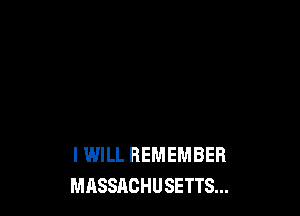 I WILL REMEMBER
MASSACHUSETTS...