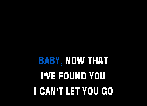 BABY, HOW THAT
I'VE FOUND YOU
I CAN'T LET YOU GO