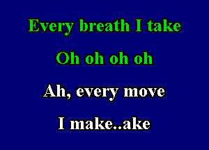 Every breath I take
Oh oh oh 011

Ah, every move

I make..ake