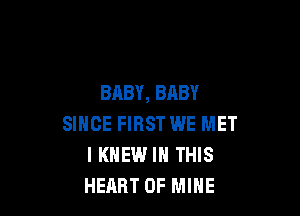 BABY, BABY

SINCE FIRST WE MET
I KNEW IN THIS
HEART OF MINE