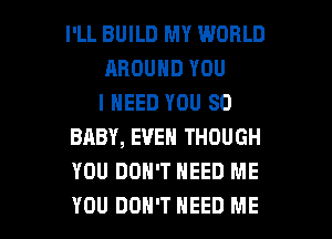 I'LL BUILD MY WORLD
AROUND YOU
I NEED YOU SO
BABY, EVEN THOUGH
YOU DON'T NEED ME

YOU DON'T NEED ME I