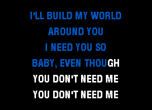 I'LL BUILD MY WORLD
AROUND YOU
I NEED YOU SO
BABY, EVEN THOUGH
YOU DON'T NEED ME

YOU DON'T NEED ME I