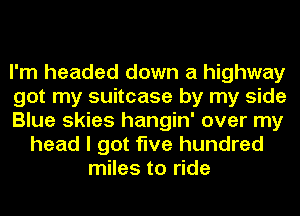 I'm headed down a highway
got my suitcase by my side
Blue skies hangin' over my
head I got five hundred
miles to ride