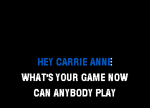 HEY CARRIE ANNE
WHAT'S YOUR GAME HOW
CAN ANYBODY PLAY