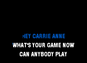 HEY CARRIE ANNE
WHAT'S YOUR GAME HOW
CAN ANYBODY PLAY