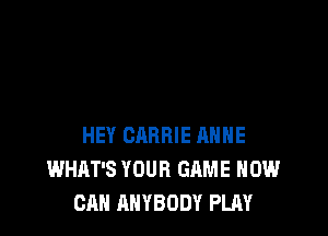 HEY CARRIE ANNE
WHAT'S YOUR GAME HOW
CAN ANYBODY PLAY