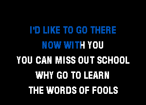 I'D LIKE TO GO THERE
NOW WITH YOU
YOU CAN MISS OUT SCHOOL
WHY GO TO LEARN

THE WORDS 0F FOOLS l