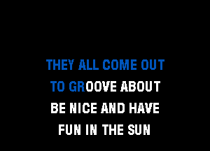 THEY ALL COME OUT

TO GROOVE ABOUT
BE NICE AND HAVE
FUN IN THE SUN