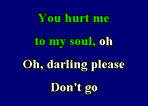 You hurt me

to my soul, 011

Oh, darling please

1
Don t go