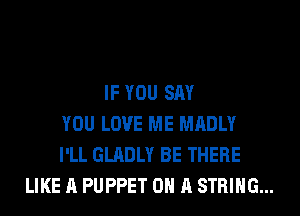 IF YOU SAY
YOU LOVE ME MADLY
I'LL GLADLY BE THERE
LIKE A PUPPET ON A STRING...