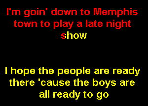 I'm goin' down to Memphis
town to play a late night
show

I hope the people are ready
there 'cause the boys are
all ready to go