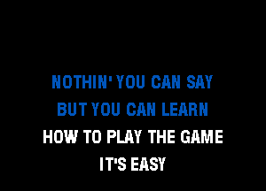 NOTHIN' YOU CAN SAY

BUT YOU CAN LEARN
HOW TO PLAY THE GAME
IT'S EASY