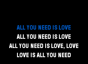 ALL YOU NEED IS LOVE
ALL YOU NEED IS LOVE
ALL YOU NEED IS LOVE, LOVE
LOVE IS ALL YOU NEED