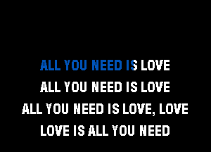 ALL YOU NEED IS LOVE
ALL YOU NEED IS LOVE
ALL YOU NEED IS LOVE, LOVE
LOVE IS ALL YOU NEED