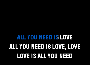 ALL YOU NEED IS LOVE
ALL YOU NEED IS LOVE, LOVE
LOVE IS ALL YOU NEED