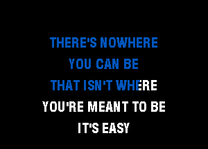 THERE'S NOWHERE
YOU CAN BE

THAT ISN'T WHERE
YOU'RE MEANT TO BE
IT'S EASY