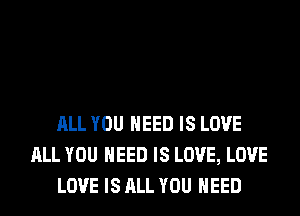ALL YOU NEED IS LOVE
ALL YOU NEED IS LOVE, LOVE
LOVE IS ALL YOU NEED