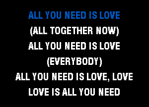 ALL YOU NEED Is LOVE
(ALL TOGETHER HOW)
ALL YOU NEED Is LOVE

(EVERYBODY)

ALL YOU NEED Is Love, LOVE

LOVE Is ALL YOU NEED