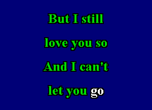 But I still
love you so

And I can't

let you go