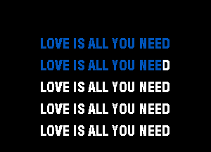 LOVE IS ALL YOU NEED
LOVE IS ALL YOU NEED
LOVE IS ALL YOU NEED
LOVE IS ALL YOU NEED

LOVE IS ALL YOU NEED l