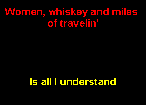Women, whiskey and miles
of travelin'

Is all I understand