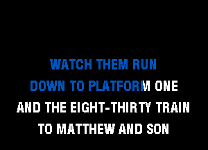 WATCH THEM RUN
DOWN TO PLATFORM ONE
AND THE ElGHT-THIRTY TRAIN
T0 MATTHEW AND SO