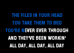 THE FILES IN YOUR HEAD
YOU TAKE THEM TO BED
YOU'RE NEVER EVER THROUGH
AND THEY'UE BEEN WORKIH'
ALL DAY, ALL DAY, ALL DAY