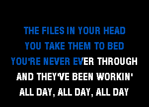 THE FILES IN YOUR HEAD
YOU TAKE THEM TO BED
YOU'RE NEVER EVER THROUGH
AND THEY'UE BEEN WORKIH'
ALL DAY, ALL DAY, ALL DAY