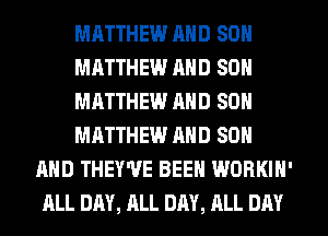 MHTTHEW MID SON
MATTHEW MID SON
MHTTHEW MID SON
MATTHEW AND SON
AND THEY'VE BEEN WORKIN'
ALL DAY, ALL DAY, ALL DAY
