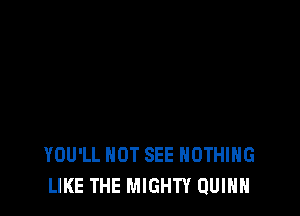 YOU'LL HOT SEE NOTHING
LIKE THE MIGHTY QUINN