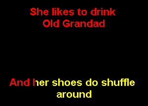 She likes to drink
Old Grandad

And her shoes do shuffle
around
