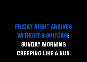 FRIDAY NIGHT ABBIVES
WITHOUTA SUITCASE
SUNDAY MORNING

CREEPIHG LIKE A HUN l