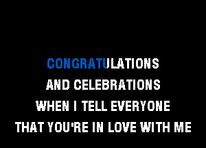 CONGRATULATIONS
AND CELEBRATIONS
WHEN I TELL EVERYONE
THAT YOU'RE IN LOVE WITH ME