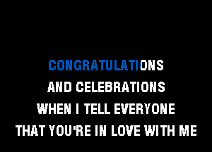 CONGRATULATIONS
AND CELEBRATIONS
WHEN I TELL EVERYONE
THAT YOU'RE IN LOVE WITH ME