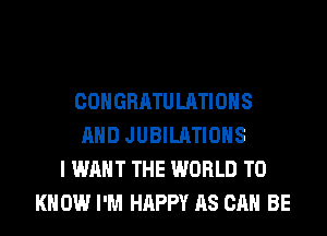 CONGRATULATIONS
AND JUBILATIOHS
I WANT THE WORLD TO
K 0W I'M HAPPY AS CAN BE