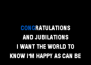 CONGRATULATIONS
AND JUBILATIOHS
I WANT THE WORLD TO
K 0W I'M HAPPY AS CAN BE