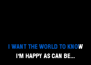 I WANT THE WORLD TO KNOW
I'M HAPPY AS CAN BE...