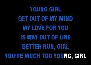 YOUNG GIRL
GET OUT OF MY MIND
MY LOVE FOR YOU
IS WAY OUT OF LIHE
BETTER RUN, GIRL
YOU'RE MUCH T00 YOUNG, GIRL