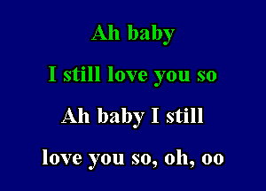 Ah baby

I still love you so

Ah baby I still

love you so, oh, oo