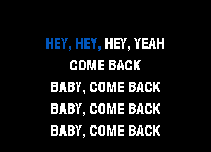 HEY, HEY, HEY, YEAH
COME BACK

BABY, COME BACK
BABY, COME BACK
BABY, COME BACK