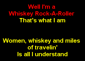 Well I'm a
Whiskey Rock-A-Roller
That's what I am

Women, whiskey and miles
of travelin'
Is all I understand