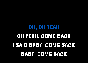 OH, OH YEAH

OH YEAH, COME BACK
I SAID BABY, COME BACK
BABY, COME BACK